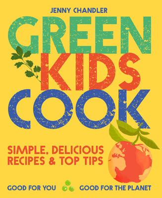 Green Kids Cook: Simple, Delicious Recipes & Top Tips: Good for You, Good for the Planet - Chandler, Jenny