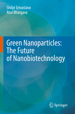 Green Nanoparticles: The Future of Nanobiotechnology - Srivastava, Shilpi, and Bhargava, Atul