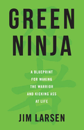 Green Ninja: A Blueprint for Waking the Warrior and Kicking Ass at Life Volume 1