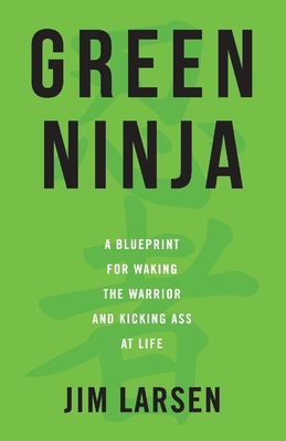 Green Ninja: A Blueprint for Waking the Warrior and Kicking Ass at Life Volume 1 - Larsen, Jim