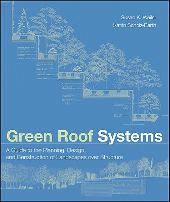 Green Roof Systems: A Guide to the Planning, Design, and Construction of Landscapes Over Structure - Weiler, Susan, and Scholz-Barth, Katrin