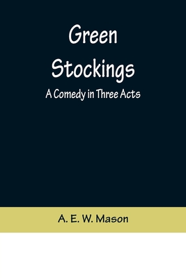 Green Stockings: A Comedy in Three Acts - E W Mason, A