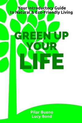 Green up your Life: Your introductory Guide to Natural and Eco-Friendly Living - Bond, Lucy, and Bueno, Pilar