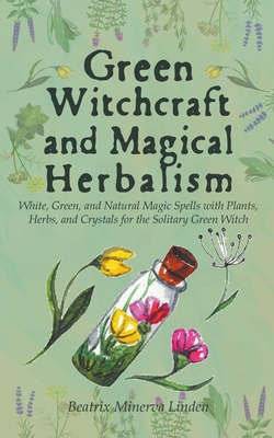 Green Witchcraft and Magical Herbalism: White, Green, and Natural Magic Spells with Plants, Herbs, and Crystals for the Solitary Green Witch - Linden, Beatrix Minerva