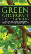 Green Witchcraft for Beginners: A Guide to the Magic of Nature, with Seasonal and Elemental Magic, Herbs, Flowers, Crystals, Divination, Plus Spells and Rituals for the Green Witch and Wiccans
