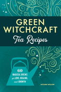 Green Witchcraft Tea Recipes: 60 Magical Brews for Love, Healing, and Growth