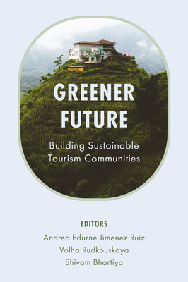 Greener Future: Building Sustainable Tourism Communities - Ruiz, Andrea Edurne Jimenez (Editor), and Rudkouskaya, Volha (Editor), and Bhartiya, Shivam (Editor)