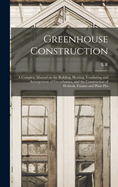 Greenhouse Construction: A Complete Manual on the Building, Heating, Ventilating and Arrangement of Greenhouses, and the Construction of Hotbeds, Frames and Plant Pits