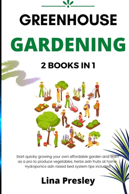 Greenhouse Gardening: 2 BOOKS IN 1 Start quickly Growing your Own Affordable Garden and Learn as a Pro to Produce Vegetables, Herbs and Fruits at Home. Hydroponics and Raised Bed system Tips included - Presley, Lina