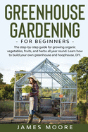 Greenhouse Gardening for Beginners: The Step By Step Guide For Growing Organic Vegetables, Fruits and Herbs All Year Round. Learn How To Build Your Own Greenhouse And Hoophouse, DIY