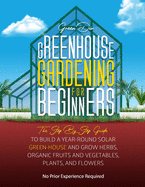 Greenhouse Gardening For Beginners: The Step By Step Guide To Build A Year-Round Solar Greenhouse And Grow Herbs, Organic Fruits And Vegetables, Plants, And Flowers [No Prior Experience Required]