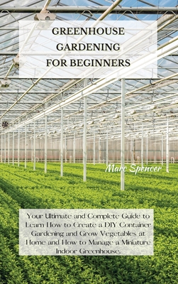 Greenhouse Gardening for Beginners: Your Ultimate and Complete Guide to Learn How to Create a DIY Container Gardening and Grow Vegetables at Home and How to Manage a Miniature Indoor Greenhouse. - Spencer, Marc