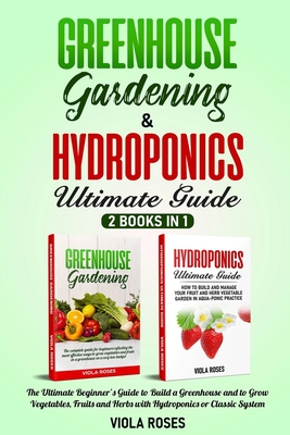 Greenhouse Gardening & Hydroponics Ultimate Guide: 2 books in 1, The Ultimate Beginner's Guide to Build a Greenhouse and to Grow Vegetables, Fruits and Herbs with Hydroponics or Classic System - Roses, Viola