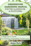 Greenhouse Gardening Manual For The Glasshouse & Polytunnel: A Beginners Guide To Growing Vegetables Undercover