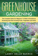 Greenhouse Gardening: The Complete Guide for Beginners to Build a Greenhouse Garden and Start Growing Fruits, Vegetables, and Herbs