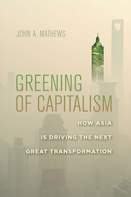 Greening of Capitalism: How Asia Is Driving the Next Great Transformation - Mathews, John A