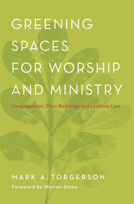 Greening Spaces for Worship and Ministry: Congregations, Their Buildings, and Creation Care - Torgerson, Mark A