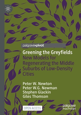 Greening the Greyfields: New Models for Regenerating the Middle Suburbs of Low-Density Cities - Newton, Peter W., and Newman, Peter W.G., and Glackin, Stephen