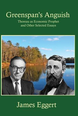 Greenspan's Anguish Thoreau as Economic Prophet and Other Selected Essays - Eggert, James