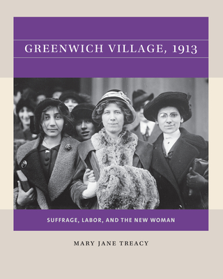 Greenwich Village, 1913: Suffrage, Labor, and the New Woman - Treacy, Mary Jane