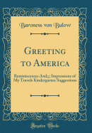 Greeting to America: Reminiscences And;;; Impressions of My Travels Kindergarten Suggestions (Classic Reprint)