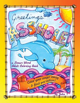 Greetings...Asshole! a Swear Word Adult Coloring Book: Color Your Anger Away & Find Paradise! - T, John