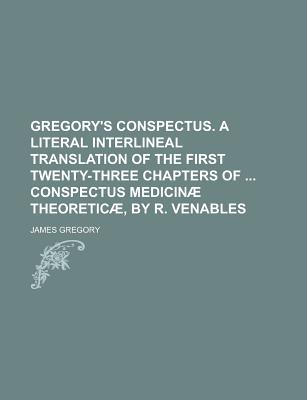 Gregory's Conspectus. a Literal Interlineal Translation of the First Twenty-Three Chapters of ... Conspectus Medicin Theoretic, by R. Venables - Gregory, James, Dr.