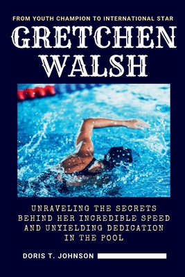 Gretchen Walsh: From Youth Champion to International Star - Unraveling the Secrets Behind Her Incredible Speed and Unyielding Dedication in the Pool - T Johnson, Doris