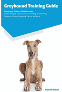 Greyhound Training Guide Greyhound Training Guide Includes: Greyhound Agility Training, Tricks, Socializing, Housetraining, Obedience Training, Behavioral Training, and More