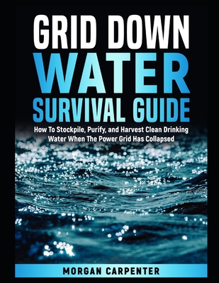 Grid Down Water Survival Guide: How To Stockpile, Purify, and Harvest Clean Drinking Water When The Power Grid Has Collapsed - Carpenter, Morgan