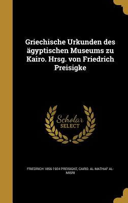 Griechische Urkunden des gyptischen Museums zu Kairo. Hrsg. von Friedrich Preisigke - Preisigke, Friedrich 1856-1924, and Cairo Al-Mathaf Al-Misri (Creator)