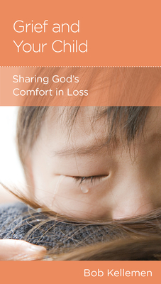 Grief and Your Child: Sharing God's Comfort in Loss - Kellemen, Bob