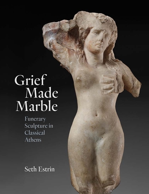 Grief Made Marble: Funerary Sculpture in Classical Athens - Estrin, Seth