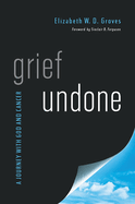 Grief Undone: A Journey with God and Cancer