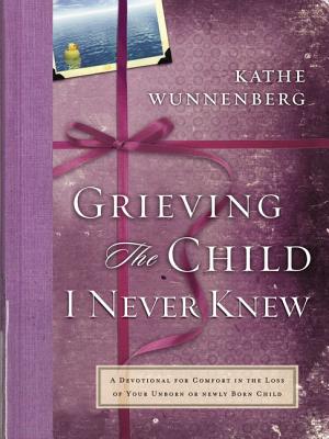 Grieving the Child I Never Knew: A Devotional for Comfort in the Loss of Your Unborn or Newly Born Child - Wunnenberg, Kathe