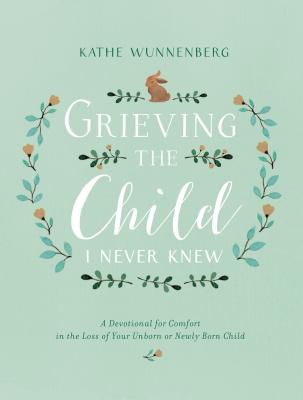 Grieving the Child I Never Knew: A Devotional for Comfort in the Loss of Your Unborn or Newly Born Child - Wunnenberg, Kathe