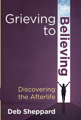 Grieving to Believing: Discovering the Afterlife - Sheppard, Deb, and Van Praagh, James (Foreword by)