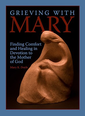 Grieving with Mary: Finding Comfort and Healing in Devotion to the Mother of God - Doyle, Mary K