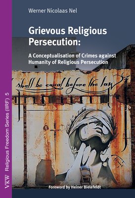 Grievous Religious Persecution - Nel, Werner Nicolaas, and Bielefeldt, Heiner (Foreword by)