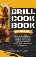 Grill Cookbook for Beginners: Easy, Smart, Delicious Recipes to Use Your Grill Like a Pitmaster. Enjoy Your Favorite Meals with Your Family and Friends.