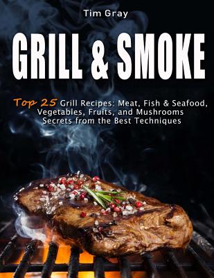 Grill & Smoke Top 25 Grill Recipes: Meat, Fish & Seafood, Vegetables, Fruits, and Mushrooms (Secrets from the Best Techniques) - Gray, Tim