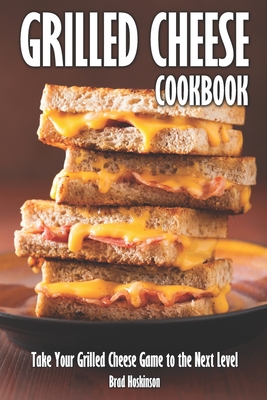 Grilled Cheese Cookbook: Take Your Grilled Cheese Game to the Next Level - Hoskinson, Brad