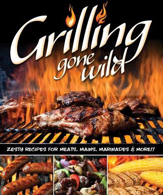 Grilling Gone Wild: Zesty Recipes for Meats, Mains, Marinades & More!! - Dorsey, Colleen