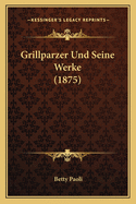 Grillparzer Und Seine Werke (1875)