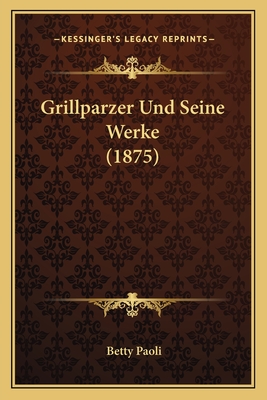 Grillparzer Und Seine Werke (1875) - Paoli, Betty