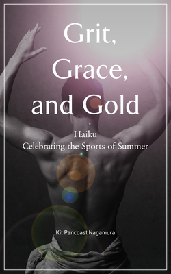 Grit, Grace, and Gold: Haiku Celebrating the Sports of Summer - Nagamura, Kit Pancoast