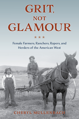 Grit, Not Glamour: Female Farmers, Ranchers, Ropers, and Herders of the American West - Mullenbach, Cheryl
