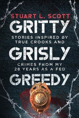 Gritty, Grisly and Greedy: Crimes and Characters Inspired by 20 Years as a Fed - Scott, Stuart L