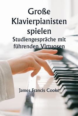 Gro?e Klavierpianisten spielen Studiengespr?che mit f?hrenden Virtuosen. Eine Reihe persnlicher Bildungskonferenzen mit renommierten Klaviermeistern, die die modernsten Ideen zu den Themen Technik, Interpretation, Stil und Ausdruck pr?sentieren - Cooke, James Francis