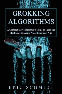 Grokking Algorithms: A Comprehensive Beginner's Guide to Learn the Realms of Grokking Algorithms from A-Z - Schmidt, Eric